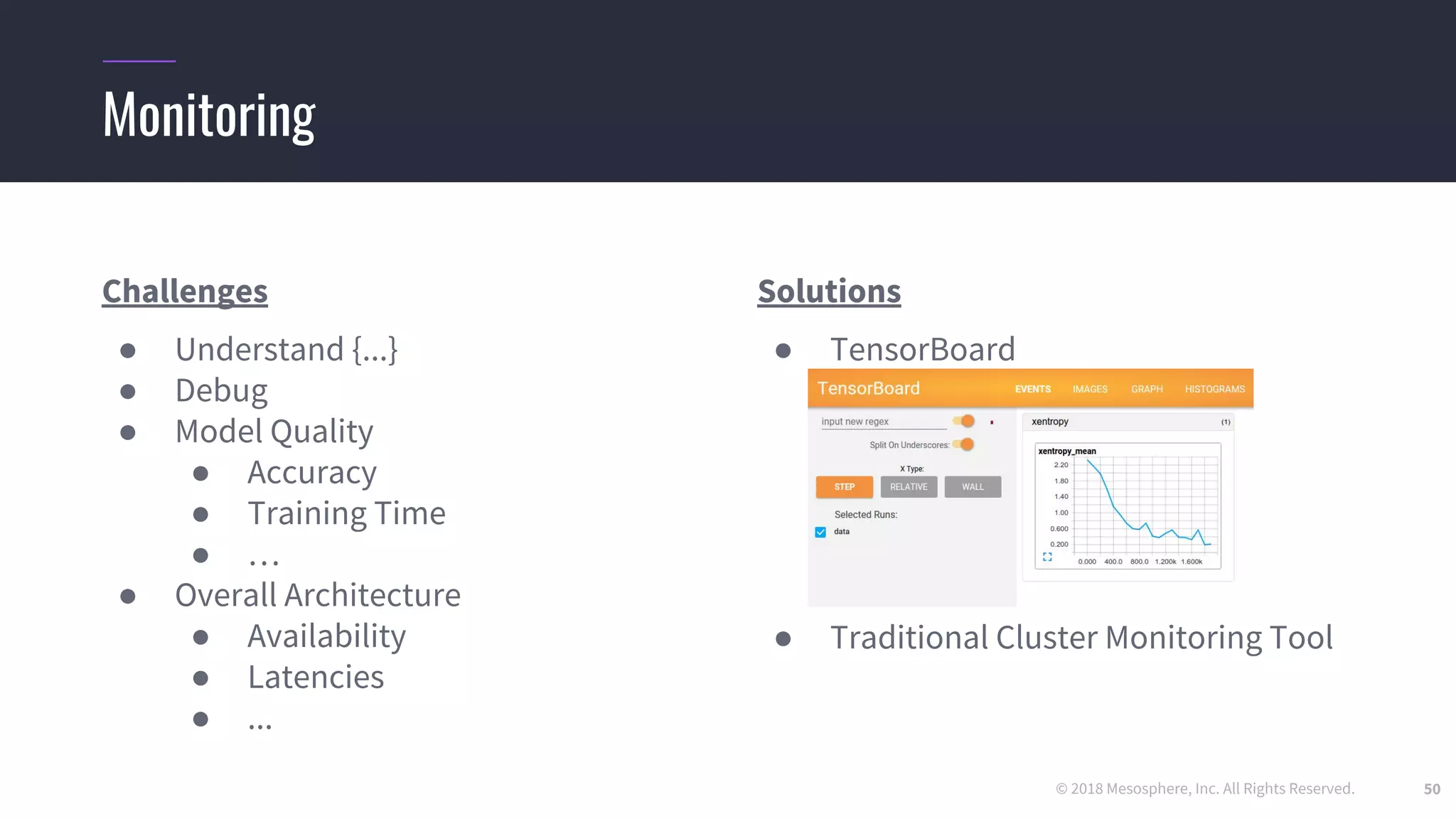 © 2018 Mesosphere, Inc. All Rights Reserved. 50
Challenges
● Understand {...}
● Debug
● Model Quality
● Accuracy
● Training Time
● …
● Overall Architecture
● Availability
● Latencies
● ...
Solutions
● TensorBoard
● Traditional Cluster Monitoring Tool
Monitoring
 