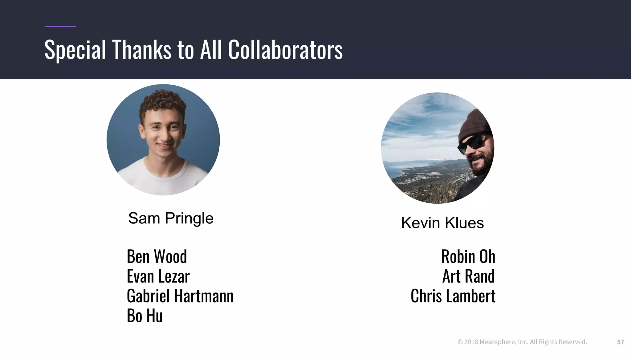 © 2018 Mesosphere, Inc. All Rights Reserved.
Special Thanks to All Collaborators
57
Ben Wood Robin Oh
Evan Lezar Art Rand
Gabriel Hartmann Chris Lambert
Bo Hu
Sam Pringle Kevin Klues
 