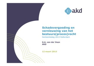 Schadevergoeding en
vernieuwing van het
bestuurs(proces)recht
Gemeentedag 2013 Rotterdam
G.A. van der Veen
AKD
12 maart 2013
 