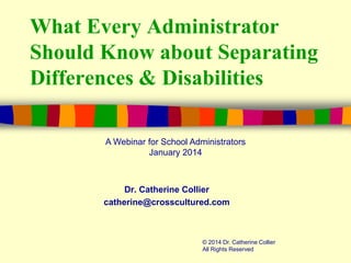 What Every Administrator
Should Know about Separating
Differences & Disabilities
A Webinar for School Administrators
January 2014

Dr. Catherine Collier
catherine@crosscultured.com

© 2014 Dr. Catherine Collier
All Rights Reserved

 
