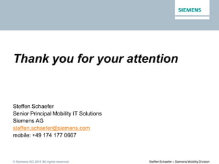 © Siemens AG 2015 All rights reserved. Steffen Schaefer – Siemens Mobility Division
Thank you for your attention
Steffen Schaefer
Senior Principal Mobility IT Solutions
Siemens AG
steffen.schaefer@siemens.com
mobile: +49 174 177 0667
 