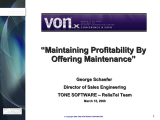 “ Maintaining Profitability By Offering Maintenance” George Schaefer  Director of Sales Engineering TONE SOFTWARE – ReliaTel Team March 18, 2008 