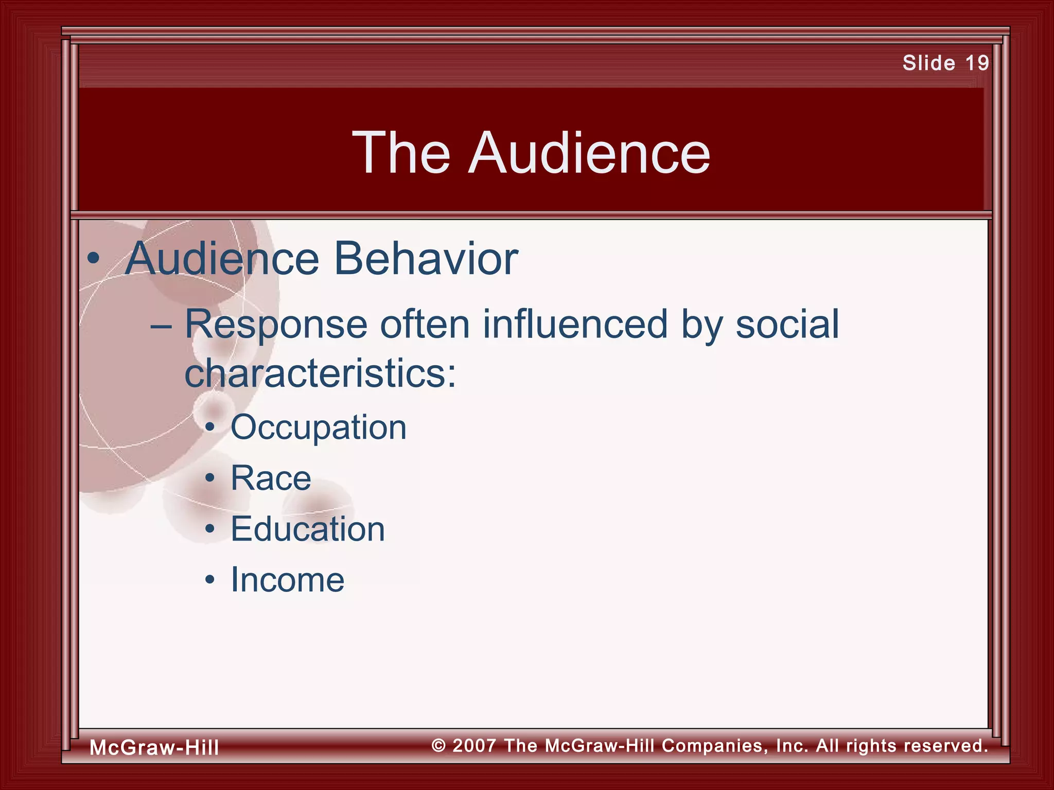 McGraw-Hill © 2007 The McGraw-Hill Companies, Inc. All rights reserved.
Slide 19
The Audience
– Response often influenced by social
characteristics:
• Occupation
• Race
• Education
• Income
• Audience Behavior
 