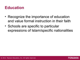 Education 
• Recognize the importance of education 
and value formal instruction in their faith 
• Schools are specific to particular 
expressions of Islam/specific nationalities 
© 2012 Pearson Education, Inc. All rights reserved. 
 