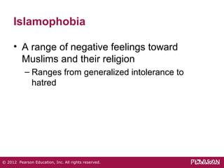 Islamophobia 
• A range of negative feelings toward 
Muslims and their religion 
– Ranges from generalized intolerance to 
hatred 
© 2012 Pearson Education, Inc. All rights reserved. 
