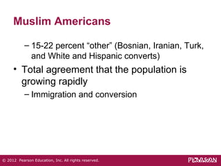 Muslim Americans 
– 15-22 percent “other” (Bosnian, Iranian, Turk, 
and White and Hispanic converts) 
• Total agreement that the population is 
growing rapidly 
– Immigration and conversion 
© 2012 Pearson Education, Inc. All rights reserved. 
 