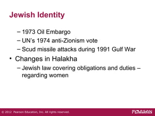 Jewish Identity 
– 1973 Oil Embargo 
– UN’s 1974 anti-Zionism vote 
– Scud missile attacks during 1991 Gulf War 
• Changes in Halakha 
– Jewish law covering obligations and duties – 
regarding women 
© 2012 Pearson Education, Inc. All rights reserved. 
 