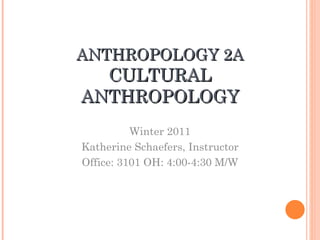 ANTHROPOLOGY 2A CULTURAL ANTHROPOLOGY Winter 2011 Katherine Schaefers, Instructor Office: 3101 OH: 4:00-4:30 M/W 