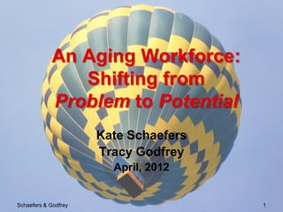 An Aging Workforce:
               Shifting from
            Problem to Potential
                      Kate Schaefers
                      Tracy Godfrey
                        April, 2012


Schaefers & Godfrey                    1
 