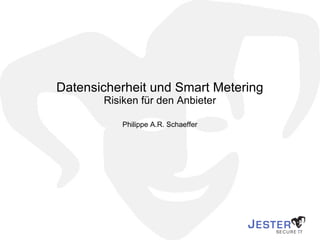 Datensicherheit und Smart Metering Risiken für den Anbieter Philippe A.R. Schaeffer 