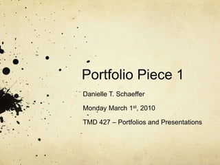 Portfolio Piece 1 Danielle T. Schaeffer Monday March 1st, 2010 TMD 427 – Portfolios and Presentations 