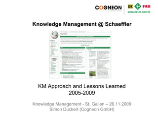 KM - St. Gallen - 26.11.2009 Knowledge Management @ Schaeffler KM Approach and Lessons Learned 2005-2009 Knowledge Management - St. Gallen – 26.11.2009 Simon Dückert (Cogneon GmbH) 