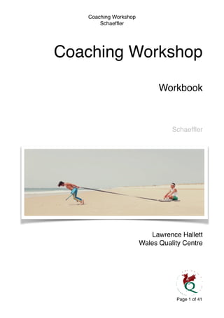 Coaching Workshop!
Schaefﬂer
!
!
!
Coaching Workshop 
!
Workbook!
!
!
Schaefﬂer
Lawrence Hallett!
Wales Quality Centre 
Page of1 41
 