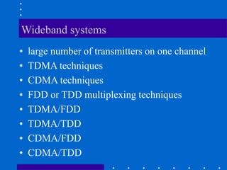 Wideband systems
• large number of transmitters on one channel
• TDMA techniques
• CDMA techniques
• FDD or TDD multiplexing techniques
• TDMA/FDD
• TDMA/TDD
• CDMA/FDD
• CDMA/TDD
 