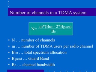 Number of channels in a TDMA system
• N … number of channels
• m … number of TDMA users per radio channel
• Btot … total spectrum allocation
• Bguard … Guard Band
• Bc … channel bandwidth
N=
m*(Btot - 2*Bguard)
Bc
 