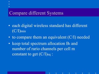 Compare different Systems
• each digital wireless standard has different
(C/I)min
• to compare them an equivalent (C/I) needed
• keep total spectrum allocation Bt and
number of rario channels per cell m
constant to get (C/I)eq :
 