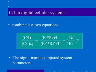 C/I in digital cellular systems
• combine last two equations:
(C/I) (Ec*Rc)/I Bc’
(C/I)eq (Ec’*Rc’)/I’ Bc
= = ( )²
• The sign ‘ marks compared system
parameters
 