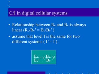 C/I in digital cellular systems
• Relationship between Rc and Bc is always
linear (Rc/Rc’ = Bc/Bc’ )
• assume that level I is the same for two
different systems ( I’ = I ) :
Ec Bc’
Ec‘ Bc
= ( )³
 