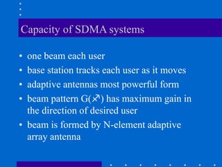 Capacity of SDMA systems
• one beam each user
• base station tracks each user as it moves
• adaptive antennas most powerful form
• beam pattern G() has maximum gain in
the direction of desired user
• beam is formed by N-element adaptive
array antenna
 