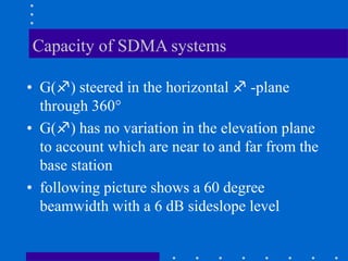 Capacity of SDMA systems
• G() steered in the horizontal  -plane
through 360°
• G() has no variation in the elevation plane
to account which are near to and far from the
base station
• following picture shows a 60 degree
beamwidth with a 6 dB sideslope level
 