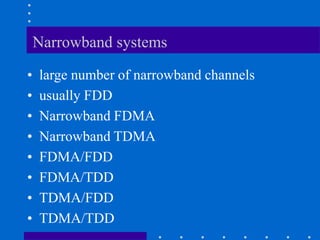 Narrowband systems
• large number of narrowband channels
• usually FDD
• Narrowband FDMA
• Narrowband TDMA
• FDMA/FDD
• FDMA/TDD
• TDMA/FDD
• TDMA/TDD
 