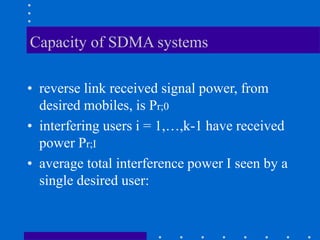 Capacity of SDMA systems
• reverse link received signal power, from
desired mobiles, is Pr;0
• interfering users i = 1,…,k-1 have received
power Pr;I
• average total interference power I seen by a
single desired user:
 