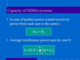 Capacity of SDMA systems
• in case of perfect power control (received
power from each user is the same) :
Pr;I = Pc
• Average interference power seen by user 0:
I = Pc E {  G(i) }
K-1
i=1
 