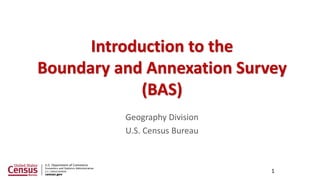Geography Division
U.S. Census Bureau
1
Introduction to the
Boundary and Annexation Survey
(BAS)
 