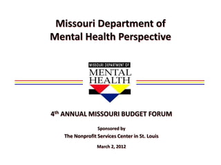 Missouri Department of
Mental Health Perspective




4th ANNUAL MISSOURI BUDGET FORUM
                 Sponsored by
   The Nonprofit Services Center in St. Louis
                 March 2, 2012
 