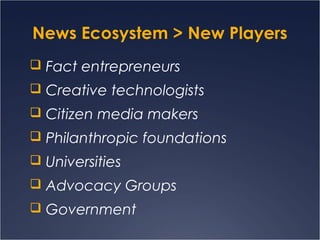 News Ecosystem > New Players
 Fact entrepreneurs
 Creative technologists
 Citizen media makers
 Philanthropic foundati...