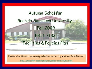 Autumn Schaffer Georgia Southern University  Fall 2009 FRIT 7132 Facilities & Policies Plan Please view the accompanying website created by Autumn Schaffer at: http://aschaffer-facilitiesplan.weebly.com/index.html 