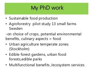 My PhD work
• Sustainable food production
• Agroforestry pilot study 13 small farms
Sweden
-on choice of crops, potential ...