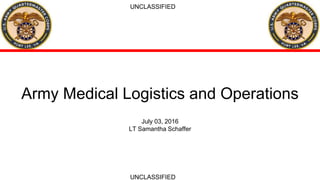 Army Medical Logistics and Operations
July 03, 2016
LT Samantha Schaffer
UNCLASSIFIED
UNCLASSIFIED
 