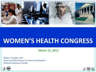 WOMEN’S HEALTH CONGRESS
                                        March 15, 2012

Walter T. Schaffer, PhD
Senior Scientific Advisor for Extramural Research
National Institutes of Health
 