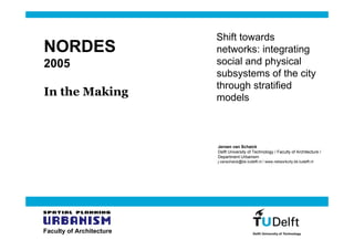 Shift towards
NORDES                    networks: integrating
2005                      social and physical
                          subsystems of the city
                          through stratified
In the Making             models



                          Jeroen van Schaick
                          Delft University of Technology / Faculty of Architecture /
                          Department Urbanism
                          j.vanschaick@bk.tudelft.nl / www.networkcity.bk.tudelft.nl




Faculty of Architecture
 