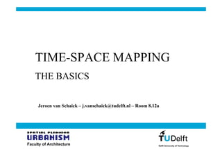 TIME-SPACE MAPPING
    THE BASICS

     Jeroen van Schaick – j.vanschaick@tudelft.nl – Room 8.12a




Faculty of Architecture
 