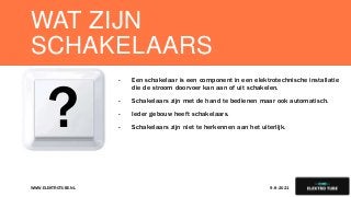 WAT ZIJN
SCHAKELAARS
9-8-2021
WWW.ELEKTROTUBE.NL 3
- Een schakelaar is een component in een elektrotechnische installatie
die de stroom doorvoer kan aan of uit schakelen.
- Schakelaars zijn met de hand te bedienen maar ook automatisch.
- Ieder gebouw heeft schakelaars.
- Schakelaars zijn niet te herkennen aan het uiterlijk.
?
 