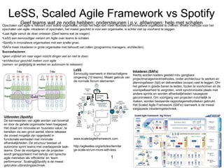 LeSS, Scaled Agile Framework vs Spotify
Geef teams wat ze nodig hebben; ondersteunen i.p.v. afdwingen; help met schalenOpschalen van agile is relevant voor iedere organisatie, omdat het helpt een meer flexibele en innovatieve organisatie te creëren. Welke methode voor het
opschalen van agile, inkaderen of opschalen, het meest geschikt is voor een organisatie, is echter niet op voorhand te zeggen.
•Laat Agile vanuit de vloer ontstaan (Geef teams wat ze vragen)
•LeSS een eenvoudiger variant om Agile over teams te schalen
•Spotify in innovatieve organisaties met een snelle groei.
•SAFe meer inkaderen in grote organisatie met behoudt van rollen (programma managers, architecten)
Succesfactoren
•geen vrijbrief om naar eigen inzicht dingen wel en niet te doen
•architectuur geschikt maken voor agile
(samen- en gelijktijdig te werken en autonoom te releasen)
1
www.scaledagileframework.com
http://agileatlas.org/articles/item/lar
ge-scale-scrum-more-with-less
Inkaderen (SAFe)
Hierbij worden kaders gesteld mbv gangbare
projectmanagementmethodes, onder architectuur te werken en
planningsfasen (tijd) en deliverables (scope) vast te leggen. Om
het geheel in goede banen te leiden, fouten te voorkomen en de
voorspelbaarheid te vergroten, vindt synchronisatie plaats met
andere sprints en worden afhankelijkheden nauwgezet
gecontroleerd. Om voortgang van projecten inzichtelijk te
maken, worden bestaande rapportagemethodieken gebruikt.
Het Scaled Agile Framework (SAFe) raamwerk is de meest
toegepaste inkaderingstechniek.
Uitbreiden (Spotify)
De kernwaarden van agile worden van bovenaf
en door de gehele organisatie heen toegepast.
Het draait om innovatie en ‘business value’, te
bereiken via een groot aantal, kleine releases
die zoveel mogelijk zijn opgedeeld in
functionele eenheden met minimale
afhankelijkheden. De structuur bestaat uit
autonome sprint teams met overlappende taak-
teams. Over de voortgang van de projecten
wordt gerapporteerd met behulp van typische
agile metrieken als ‘efficiëntie’ en ‘team
performance’. Scaling@Spotify is de meest
gebruikte uitbreidingstechniek.
LeSS
Eenvoudig raamwerk in kleinschaligere
omgeving (10 teams). Maakt gebruik van
de normale Scrum elementen
 