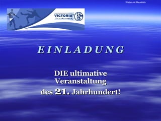 E I N L A D U N G DIE ultimative Veranstaltung des  21.  Jahrhundert! 