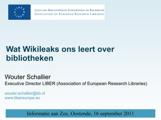 Wat Wikileaks ons leert over bibliotheken   Wouter Schallier Executive Director LIBER (Association of European Research Libraries) [email_address]   www.libereurope.eu   
