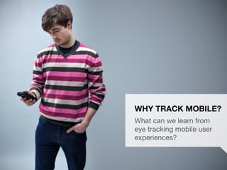 UXPA Boston Eye Tracking the Mobile User Experience | May 15, 2014
 5
WHY TRACK MOBILE?
What can we learn from
eye tracking mobile user
experiences?
 