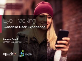 UXPA Boston Eye Tracking the Mobile User Experience | May 15, 2014
 1
Eye Tracking 
The Mobile User Experience
Andrew Schall
SPARK Experience
 

 