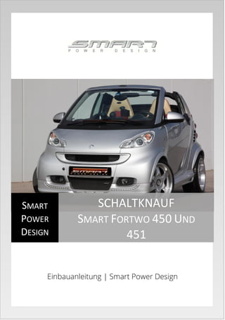 Einbauanleitung | Smart Power Design
SMART
POWER
DESIGN
SCHALTKNAUF
SMART FORTWO 450 UND
451
 