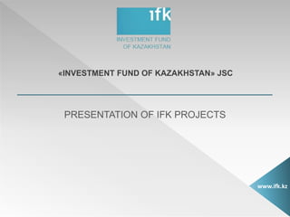 «INVESTMENT FUND OF KAZAKHSTAN» JSC
PRESENTATION OF IFK PROJECTS
www.ifk.kz
 