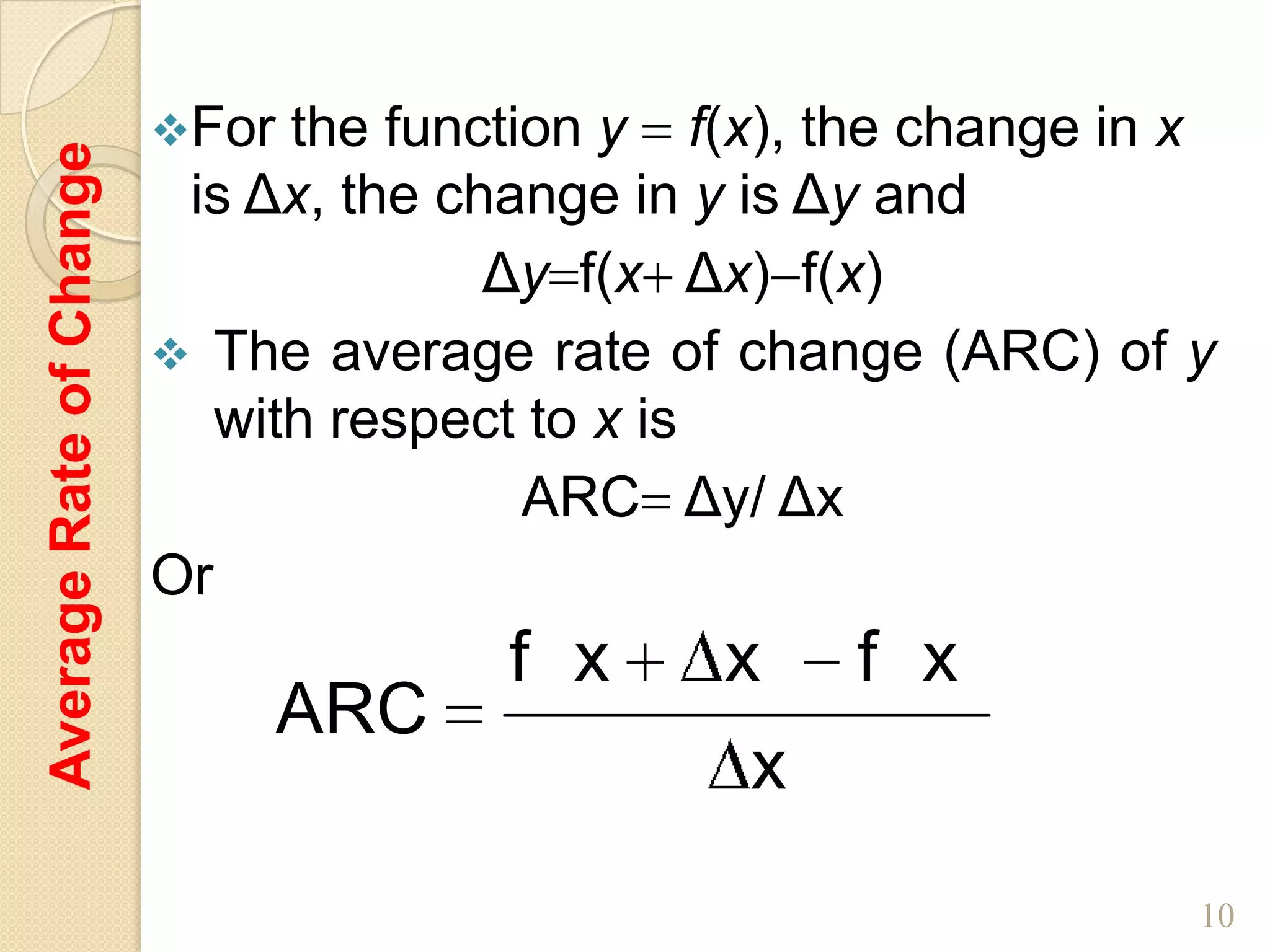 For  the function y f(x), the change in x
Average Rate of Change

                          is Δx, the change in y is Δy and
                                       Δy f(x Δx) f(x)
                          The average rate of change (ARC) of y
                            with respect to x is
                                         ARC Δy/ Δx
                         Or
                                       f x     x    f x
                                ARC
                                                x
                                                                  10
 