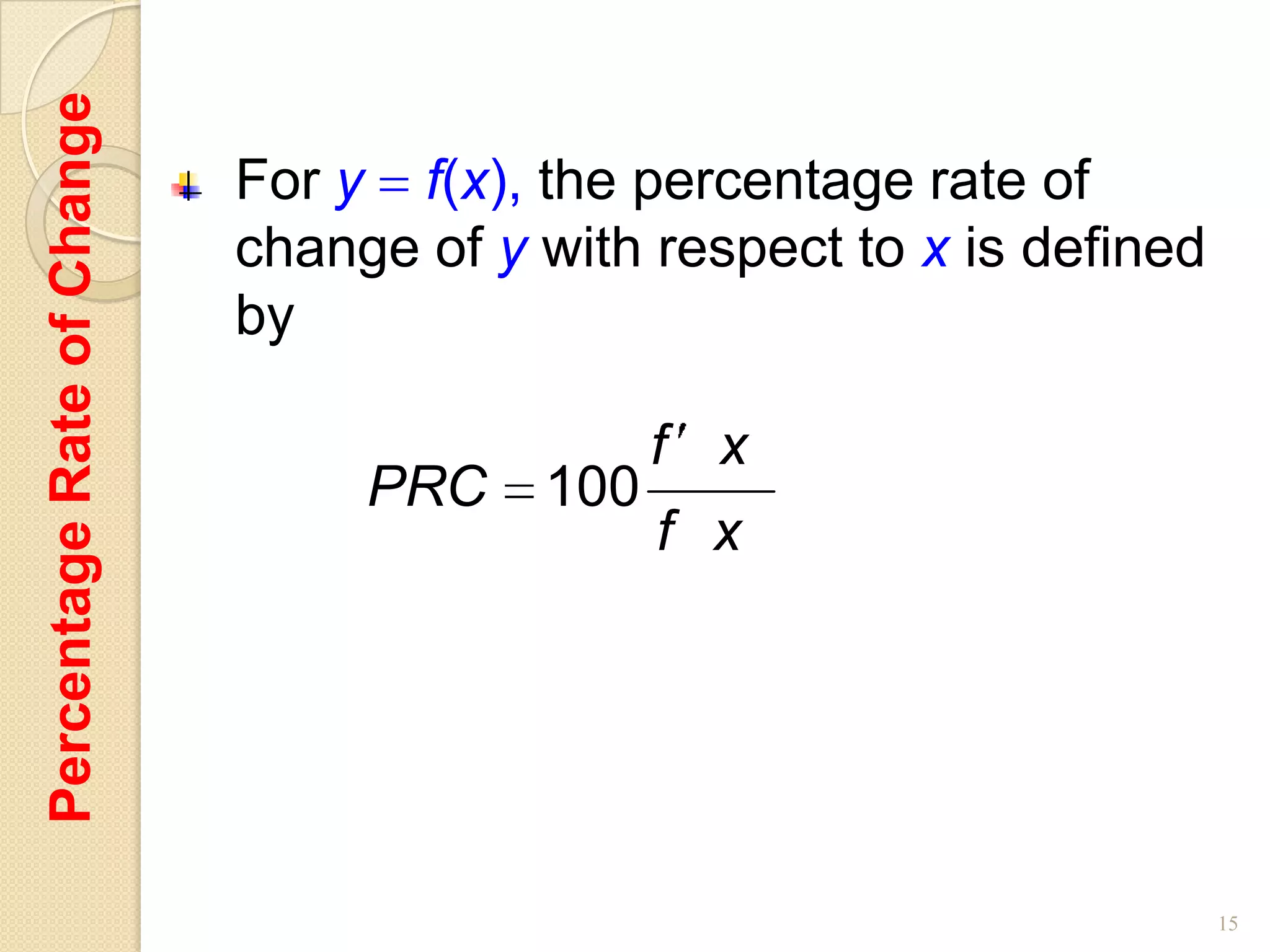 Percentage Rate of Change
                            For y f(x), the percentage rate of
                            change of y with respect to x is defined
                            by

                                              f x
                                 PRC    100
                                              f x




                                                                       15
 