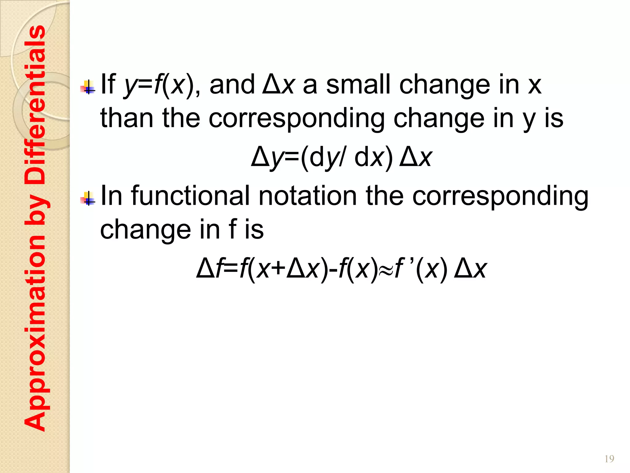 Approximation by Differentials
                                 If y=f(x), and Δx a small change in x
                                 than the corresponding change in y is
                                               Δy=(dy/ dx) Δx
                                 In functional notation the corresponding
                                 change in f is
                                          Δf=f(x+Δx)-f(x) f ’(x) Δx




                                                                            19
 
