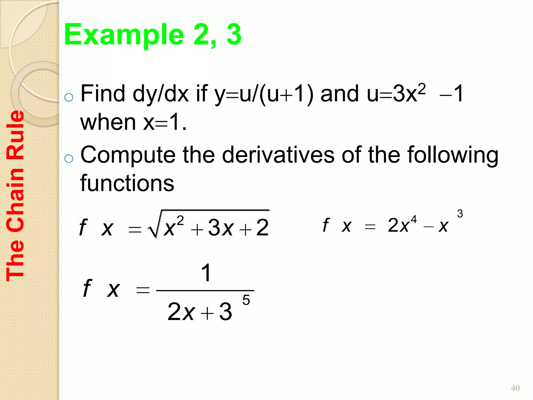 Example 2, 3
                 o Find dy/dx if y u/(u 1) and u 3x2 1
The Chain Rule



                   when x 1.
                 o Compute the derivatives of the following
                   functions
                                                             3
                              2                      4
                  f x     x       3x 2    f x   2x       x

                                  1
                  f x                 5
                           2x 3

                                                                 40
 