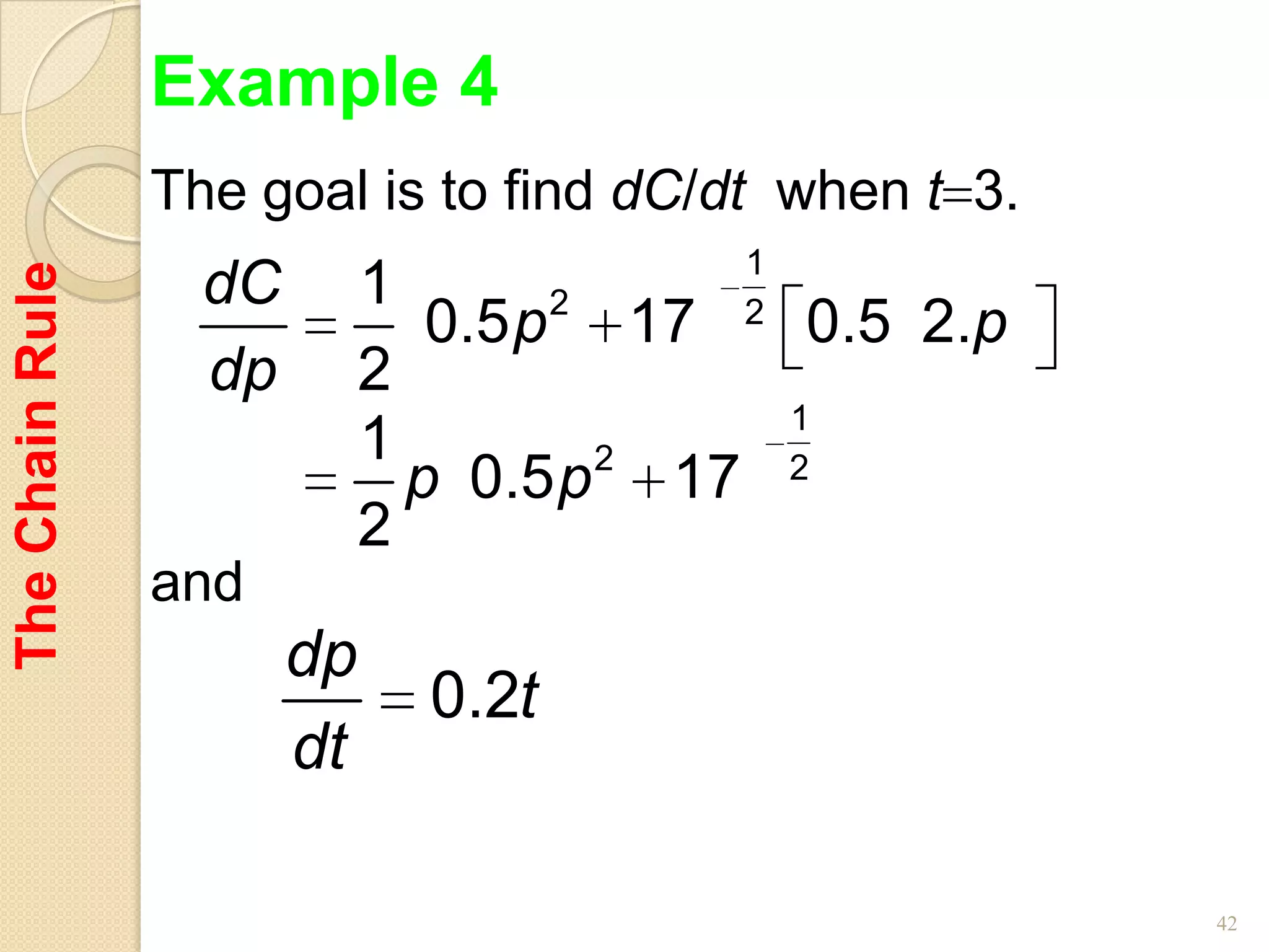 Example 4
                 The goal is to find dC/dt when t 3.
                                            1
                   dC        1
The Chain Rule



                                     2
                                0.5 p 17    2
                                                0.5 2.p
                   dp        2
                                                1
                             1         2
                               p 0.5 p 17       2
                             2
                 and
                        dp
                               0.2t
                        dt

                                                          42
 