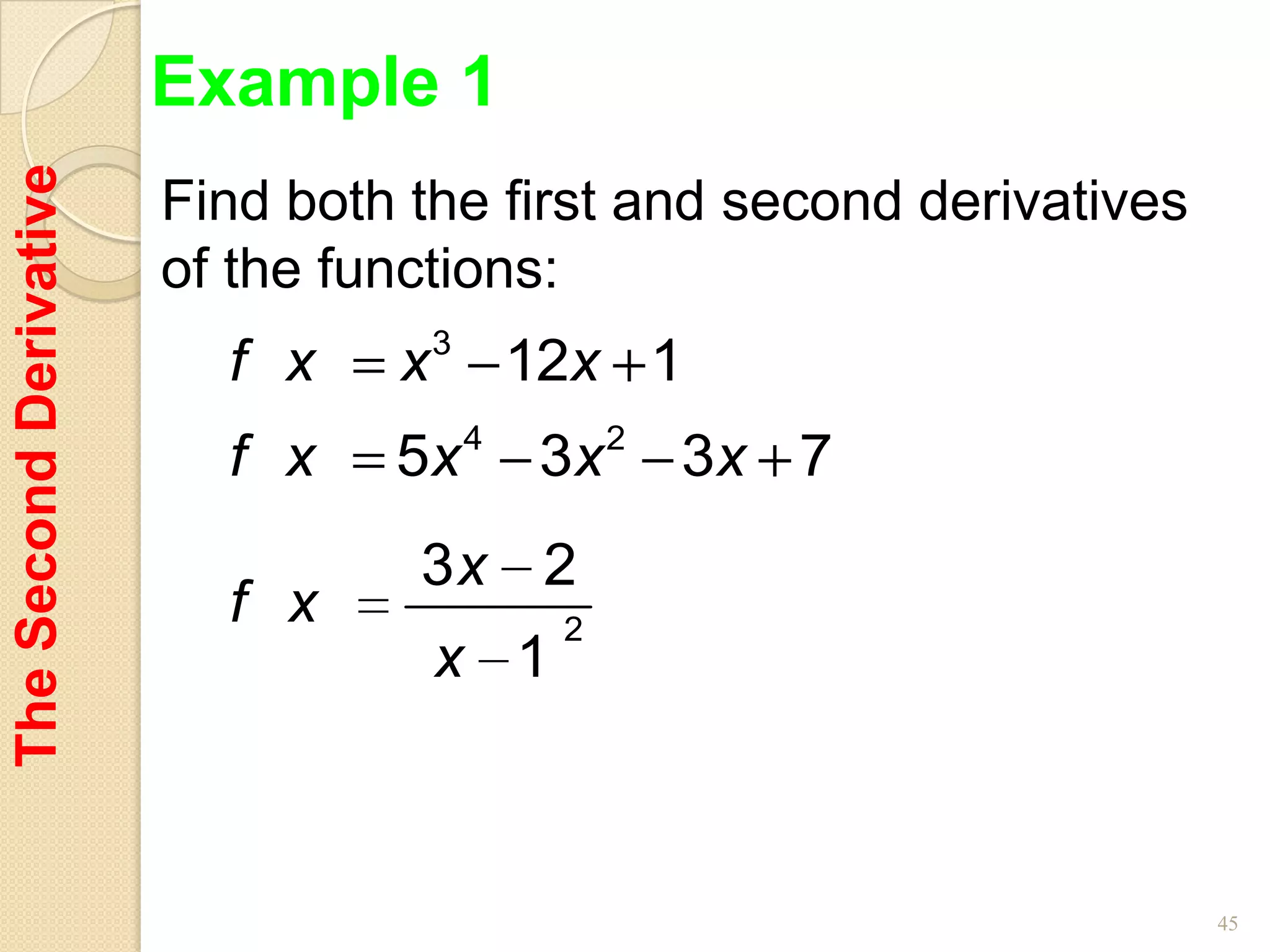 Example 1
The Second Derivative

                        Find both the first and second derivatives
                        of the functions:
                          f x    x 3 12x 1
                                      4        2
                          f x    5x       3x       3x 7
                                  3x 2
                          f x             2
                                   x 1



                                                                     45
 